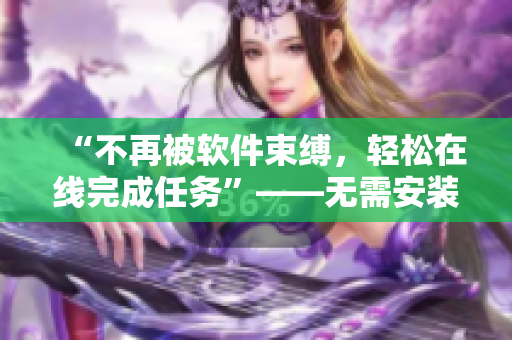 “不再被軟件束縛，輕松在線完成任務(wù)”——無需安裝軟件，暢享高效辦公