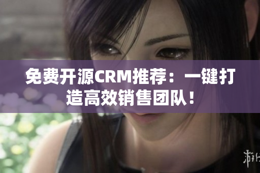 免費開源CRM推薦：一鍵打造高效銷售團(tuán)隊！