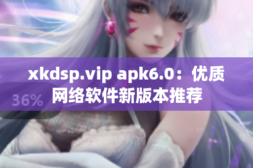 xkdsp.vip apk6.0：優質網絡軟件新版本推薦