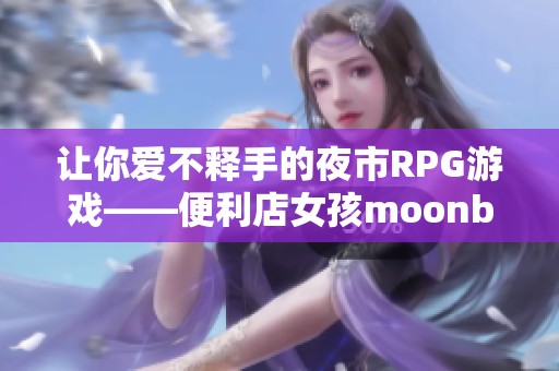 讓你愛不釋手的夜市RPG游戲——便利店女孩moonband