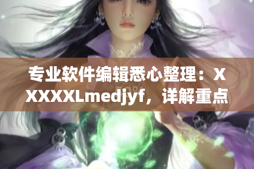專業軟件編輯悉心整理：XXXXXLmedjyf，詳解重點內容！