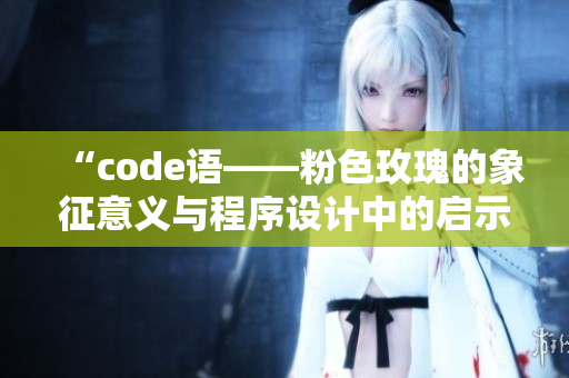 “code語——粉色玫瑰的象征意義與程序設(shè)計(jì)中的啟示”