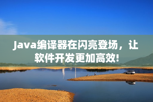 Java編譯器在閃亮登場(chǎng)，讓軟件開發(fā)更加高效!