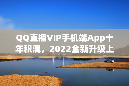 QQ直播VIP手機端App十年積淀，2022全新升級上線