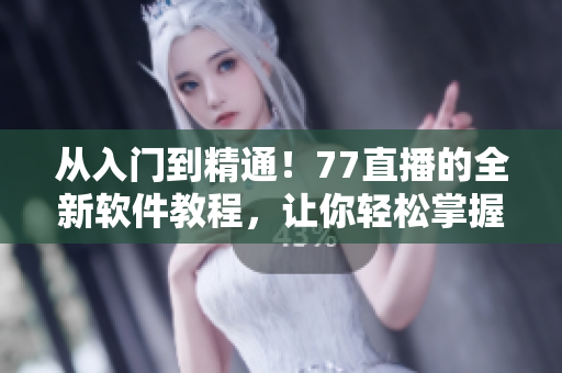 從入門到精通！77直播的全新軟件教程，讓你輕松掌握各類軟件應用！