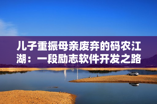 兒子重振母親廢棄的碼農江湖：一段勵志軟件開發之路