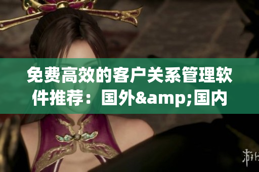 免費高效的客戶關(guān)系管理軟件推薦：國外&國內(nèi)前十大CRM統(tǒng)計