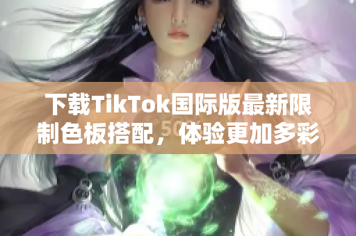 下載TikTok國際版最新限制色板搭配,體驗更加多彩的視頻分享平臺 下載TikTok國際版最新限制色板搭配,體驗更加多彩的視頻分享平臺