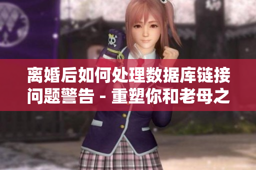 離婚后如何處理數據庫鏈接問題警告 - 重塑你和老母之間的夫妻關系 離婚后如何處理數據庫鏈接問題警告 - 重塑你和老母之間的夫妻關系