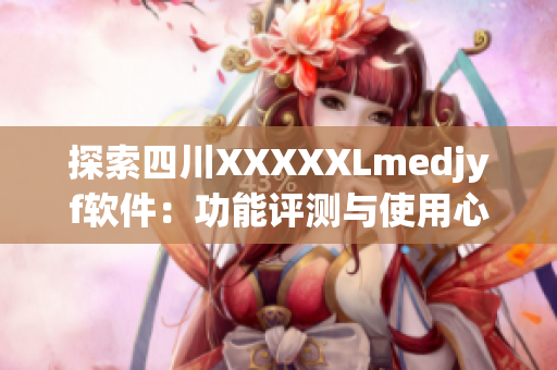 探索四川XXXXXLmedjyf軟件:功能評測與使用心得 探索四川XXXXXLmedjyf軟件:功能評測與使用心得