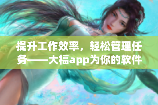 提升工作效率,輕松管理任務——大福app為你的軟件開發提供便捷解決方案 提升工作效率,輕松管理任務——大福app為你的軟件開發提供便捷解決方案