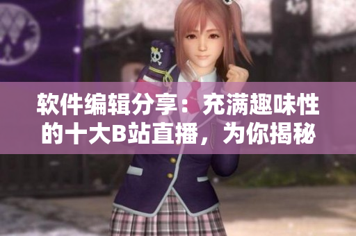 軟件編輯分享:充滿趣味性的十大B站直播,為你揭秘軟件世界的新視角 軟件編輯分享:充滿趣味性的十大B站直播,為你揭秘軟件世界的新視角