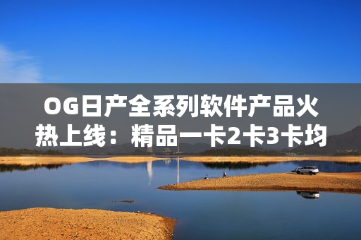 OG日產(chǎn)全系列軟件產(chǎn)品火熱上線:精品一卡2卡3卡均可體驗 OG日產(chǎn)全系列軟件產(chǎn)品火熱上線:精品一卡2卡3卡均可體驗