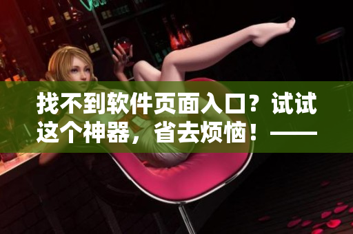 找不到軟件頁面入口？試試這個神器，省去煩惱！——軟件漫畫閱讀工具