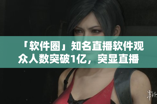 「軟件圈」知名直播軟件觀眾人數突破1億，突顯直播行業崛起趨勢