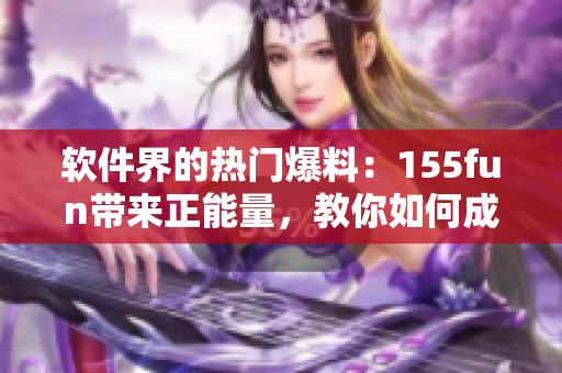 軟件界的熱門爆料：155fun帶來正能量，教你如何成為優秀軟件開發者