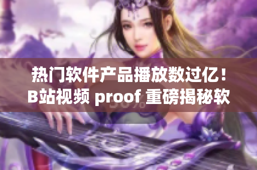 熱門軟件產品播放數過億！B站視頻 proof 重磅揭秘軟件行業巨頭