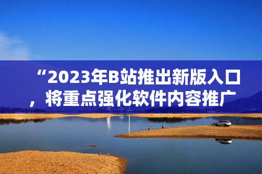 “2023年B站推出新版入口，將重點強化軟件內(nèi)容推廣！”
