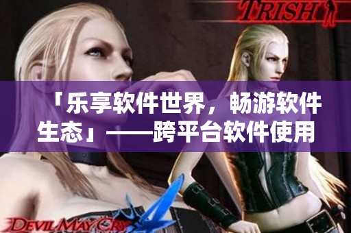 「樂享軟件世界，暢游軟件生態(tài)」——跨平臺軟件使用指南