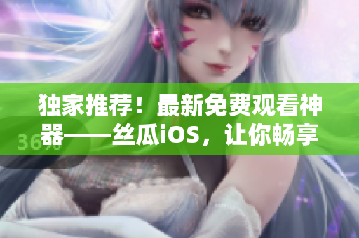 獨(dú)家推薦！最新免費(fèi)觀看神器——絲瓜iOS，讓你暢享軟件世界！