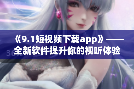 《9.1短視頻下載app》——全新軟件提升你的視聽體驗
