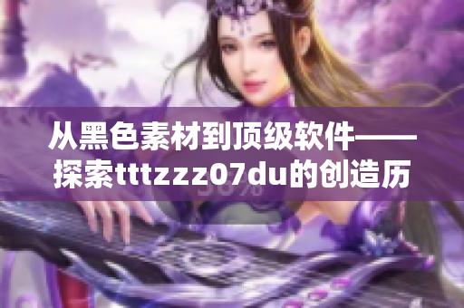 從黑色素材到頂級軟件——探索tttzzz07du的創造歷程