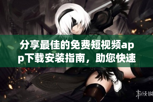 分享最佳的免費短視頻app下載安裝指南，助您快速擁有匠心作品！