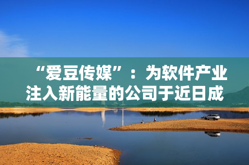 “愛(ài)豆傳媒”：為軟件產(chǎn)業(yè)注入新能量的公司于近日成立