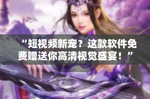 “短視頻新寵？這款軟件免費贈送你高清視覺盛宴！”