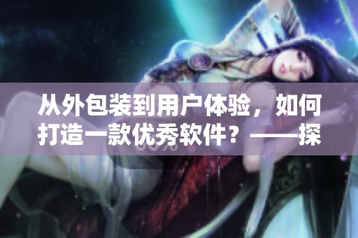 從外包裝到用戶體驗，如何打造一款優(yōu)秀軟件？——探秘軟件設計的核心秘訣