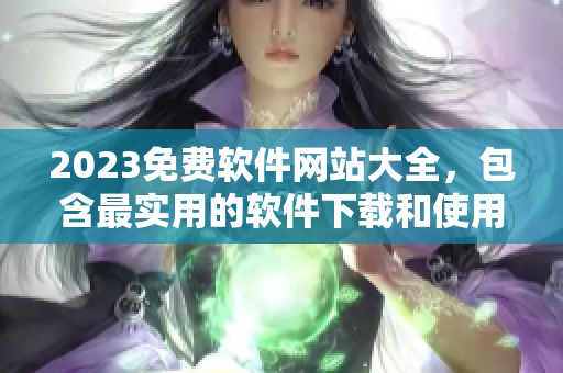 2023免費(fèi)軟件網(wǎng)站大全，包含最實(shí)用的軟件下載和使用教程！