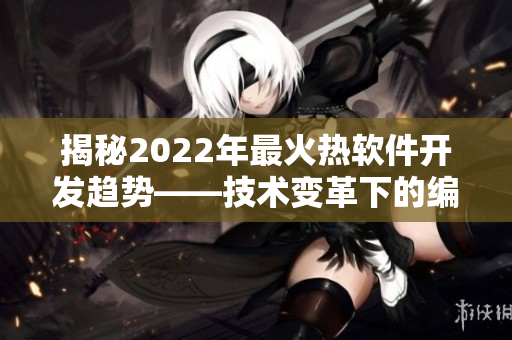 揭秘2022年最火熱軟件開發趨勢——技術變革下的編程創新