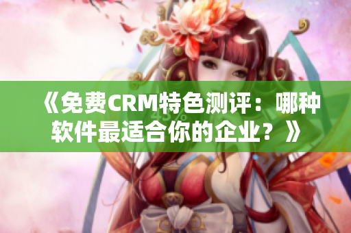 《免費CRM特色測評：哪種軟件最適合你的企業(yè)？》
