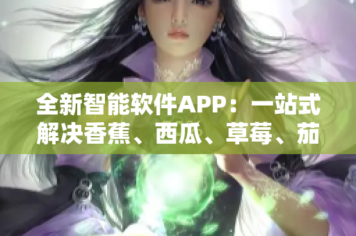 全新智能軟件APP：一站式解決香蕉、西瓜、草莓、茄子等水果相關(guān)問題