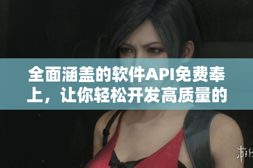 全面涵蓋的軟件API免費奉上，讓你輕松開發(fā)高質(zhì)量的應(yīng)用程序！