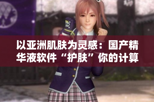 以亞洲肌膚為靈感：國產(chǎn)精華液軟件“護膚”你的計算機