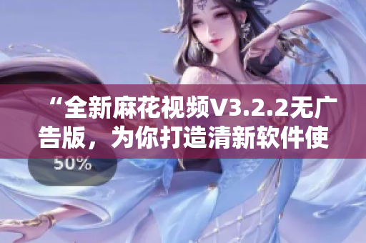 “全新麻花視頻V3.2.2無廣告版，為你打造清新軟件使用體驗！”