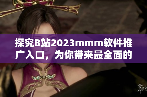 探究B站2023mmm軟件推廣入口，為你帶來最全面的軟件使用攻略