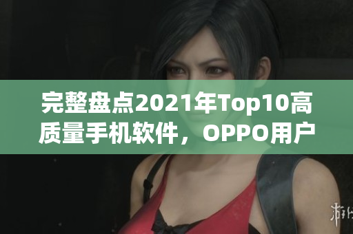 完整盤點2021年Top10高質量手機軟件，OPPO用戶必備！
