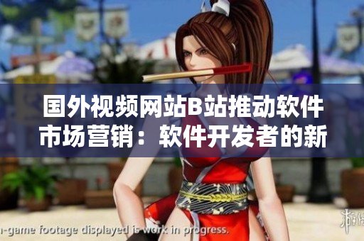 國外視頻網站B站推動軟件市場營銷：軟件開發者的新助手
