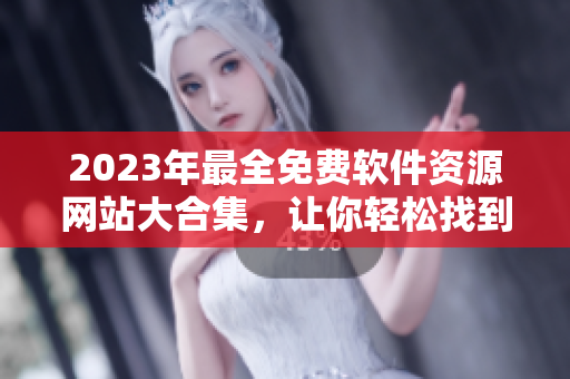 2023年最全免費軟件資源網站大合集，讓你輕松找到你需要的所有軟件