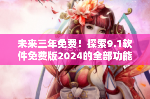 未來三年免費！探索9.1軟件免費版2024的全部功能