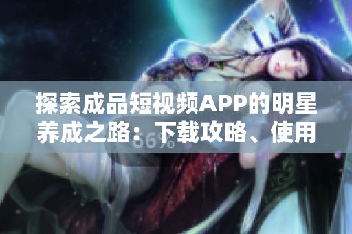 探索成品短視頻APP的明星養(yǎng)成之路：下載攻略、使用技巧與優(yōu)缺點(diǎn)詳解
