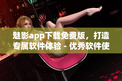 魅影app下載免費版，打造專屬軟件體驗 - 優(yōu)秀軟件使用指南