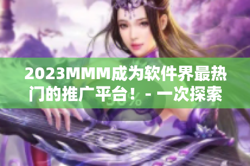 2023MMM成為軟件界最熱門的推廣平臺！- 一次探索全新市場的機會！