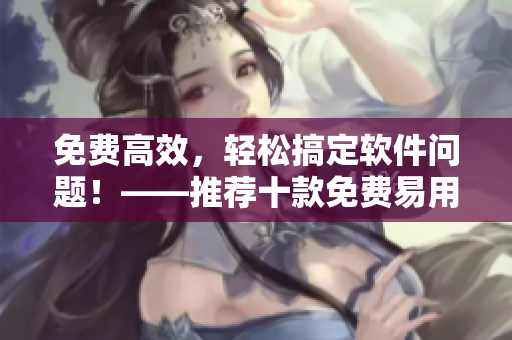 免費高效，輕松搞定軟件問題！——推薦十款免費易用軟件！