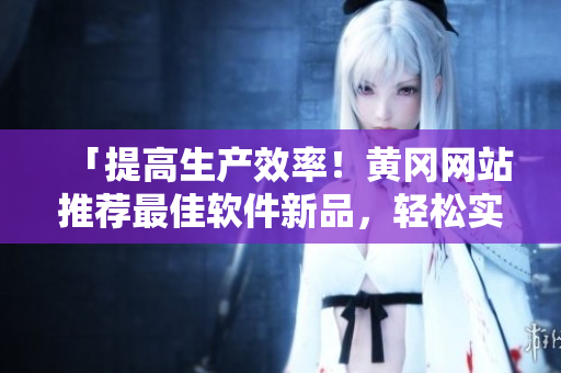 「提高生產效率！黃岡網站推薦最佳軟件新品，輕松實現高效辦公」