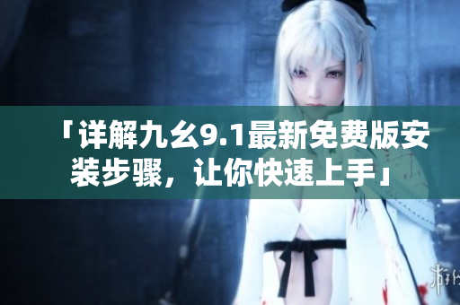「詳解九幺9.1最新免費版安裝步驟，讓你快速上手」