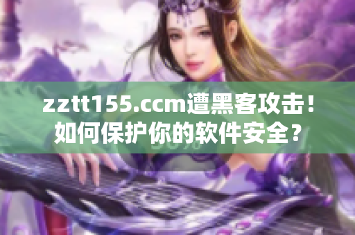 zztt155.ccm遭黑客攻擊！如何保護你的軟件安全？