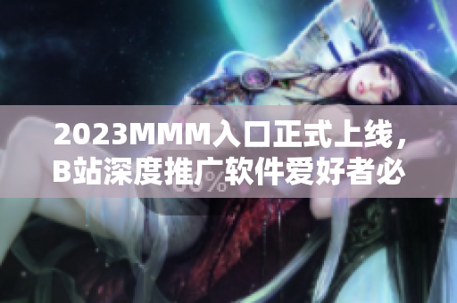 2023MMM入口正式上線，B站深度推廣軟件愛好者必看！